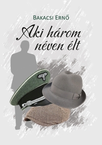 Bakacsi Ernő: Aki három néven élt -  (Könyv)