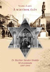 Szarka Lajos: A mártírok élén - Dr. Büchler Sándor főrabbi fél évszázada (1897-1944) -  (Könyv)