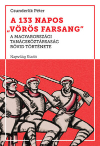 Csunderlik Péter: A 133 napos vörös farsang - A Magyarországi Tanácsköztársaság rövid története -  (Könyv)