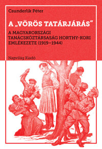 Csunderlik Péter: A vörös tatárjárás - A Magyarországi Tanácsköztársaság Horthy-kori emlékezete, 1919-1944 -  (Könyv)