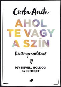Csorba Anita: Ahol te vagy a szín - Kézikönyv szülőknek - Így nevelj boldog gyermeket -  (Könyv)