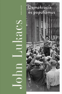 John Lukacs: Demokrácia és populizmus - Félelem és gyűlölet -  (Könyv)