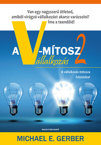 Michael E. Gerber: A V-mítosz Vállalkozás 2. - Van egy nagyszerű ötleted, amiből virágzó vállalkozást akarsz csinálni?  Íme a teendőid! -  (Könyv)