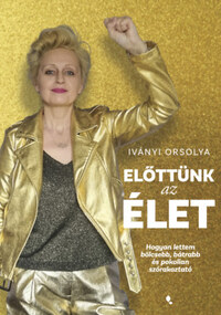 Iványi Orsolya: Előttünk az élet - Hogyan lettem bölcsebb, bátrabb és pokolian szórakoztató -  (Könyv)