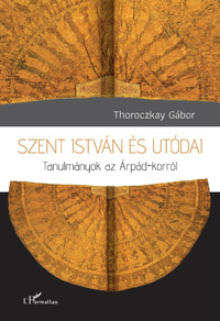 Thoroczkay Gábor: Szent István és utódai - Tanulmányok az Árpád-korról -  (Könyv)
