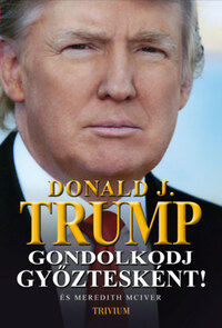 Donald J. Trump, Meredith McIver: Gondolkodj győztesként! - Tanulás az üzlet és az élet iskolájában -  (Könyv)