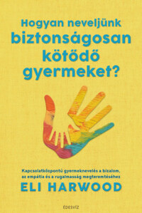 Eli Harwood: Hogyan neveljünk biztonságosan kötődő gyermeket? - Kapcsolatközpontú gyermeknevelés a bizalom, az empátia és a rugalmasság megteremtéséhez -  (Könyv)