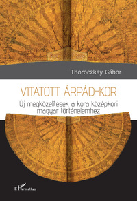 Thoroczkay Gábor: Vitatott Árpád-kor - Új megközelítések a kora középkori magyar történelemhez -  (Könyv)