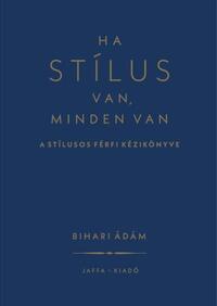 Bihari Ádám: Ha stílus van, minden van - A stílusos férfi kézikönyve -  (Könyv)