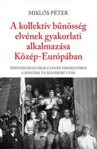 Miklós Péter: A kollektív bűnösség elvének gyakorlati alkalmazása Közép-Európában - Népességmozgások Csanád vármegyében a második világháború után -  (Könyv)
