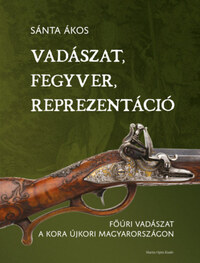 Sánta Ákos: Vadászat, fegyver, reprezentáció - Főúri vadászat a kora újkori Magyarországon -  (Könyv)
