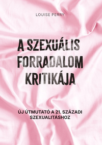 Louise Perry: A szexuális forradalom kritikája - Új útmutató a 21. századi szexualitáshoz -  (Könyv)