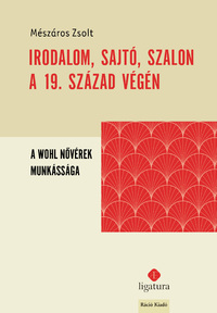 Mészáros Zsolt: Irodalom, sajtó, szalon a 19. század végén - A Wohl nővérek munkássága -  (Könyv)
