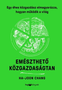 Ha-Joon Chang: Emészthető közgazdaságtan - Egy éhes közgazdász elmagyarázza, hogyan működik a világ -  (Könyv)
