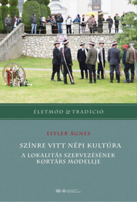 Eitler Ágnes: Színre vitt népi kultúra - A lokalitás szervezésének kortárs modellje -  (Könyv)