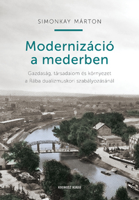 Simonkay Márton: Modernizáció a mederben - Gazdaság, társadalom és környezet a Rába dualizmuskori szabályozásánál -  (Könyv)