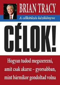 Brian Tracy: Célok! - A célkitűzés kézikönyve - Hogyan tudod megszerezni, amit csak akarsz- gyorsabban mint bármikor gondoltad volna -  (Könyv)