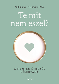 Czecz Fruzsina: Te mit nem eszel? - A mentes étkezés lélektana -  (Könyv)