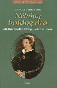 Carolly Erickson: Néhány boldog óra - VIII. Henrik hűtlen felesége, Catherine Howard -  (Könyv)