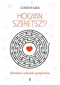 Lukács Liza: Hogyan szeretsz? - Kötődési sebeink gyógyítása -  (Könyv)